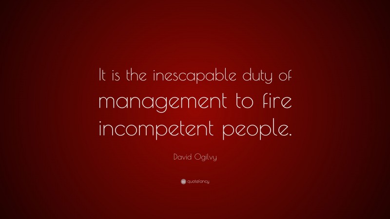 David Ogilvy Quote: “It is the inescapable duty of management to fire incompetent people.”