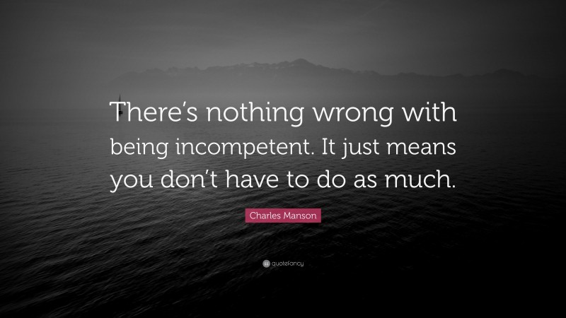 Charles Manson Quote: “There’s nothing wrong with being incompetent. It just means you don’t have to do as much.”