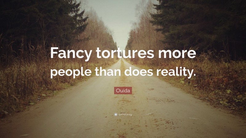 Ouida Quote: “Fancy tortures more people than does reality.”