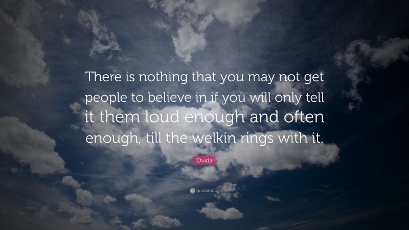 Ouida Quote: “There is nothing that you may not get people to believe in if you will only tell it them loud enough and often enough, till the welkin rings with it.”