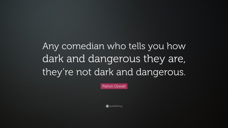 Patton Oswalt Quote: “Any comedian who tells you how dark and dangerous they are, they’re not dark and dangerous.”