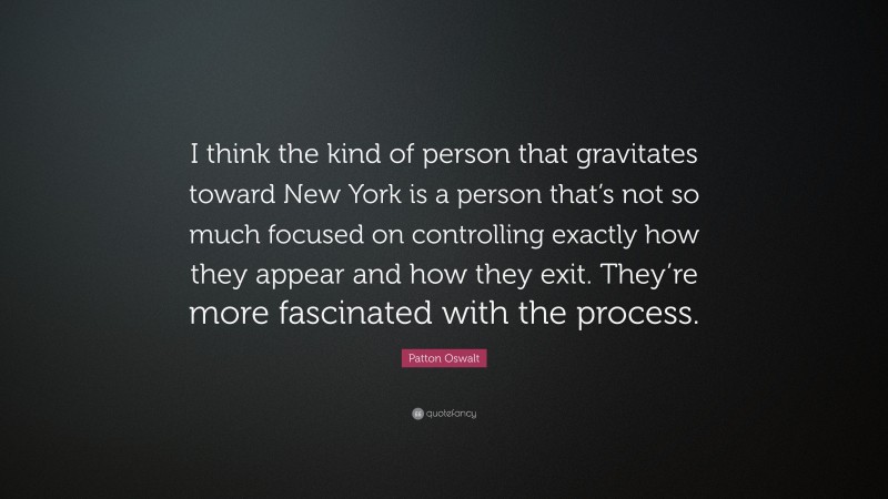 Patton Oswalt Quote: “I think the kind of person that gravitates toward New York is a person that’s not so much focused on controlling exactly how they appear and how they exit. They’re more fascinated with the process.”