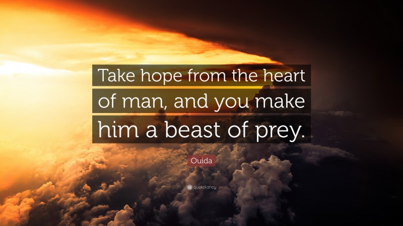 Ouida Quote: “Take hope from the heart of man, and you make him a beast of prey.”