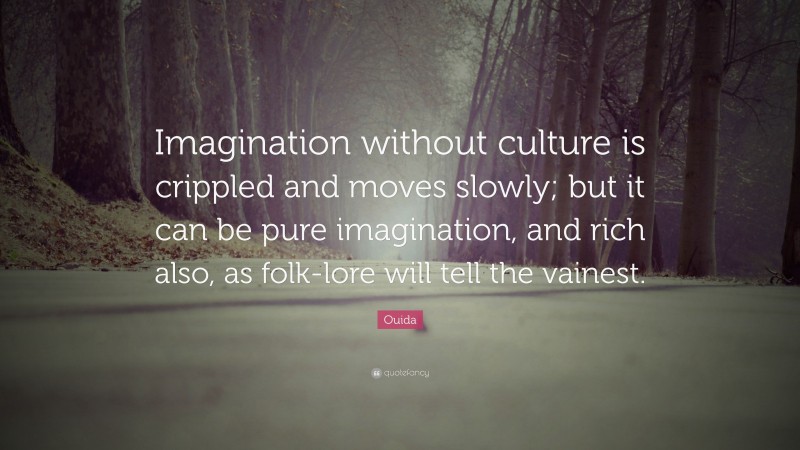 Ouida Quote: “Imagination without culture is crippled and moves slowly; but it can be pure imagination, and rich also, as folk-lore will tell the vainest.”