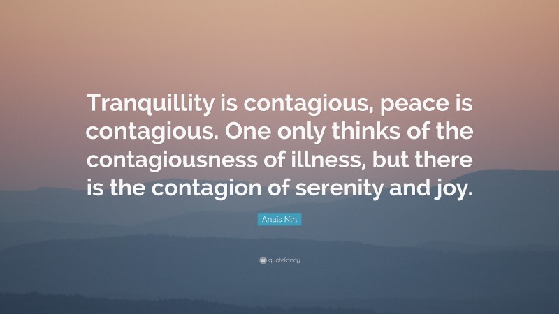 Anaïs Nin Quote: “Tranquillity is contagious, peace is contagious. One only thinks of the contagiousness of illness, but there is the contagion of serenity and joy.”