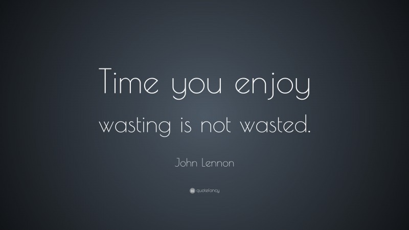 John Lennon Quote: “Time you enjoy wasting is not wasted.”