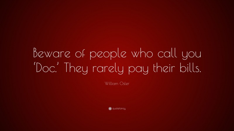 William Osler Quote: “Beware of people who call you ‘Doc.’ They rarely pay their bills.”