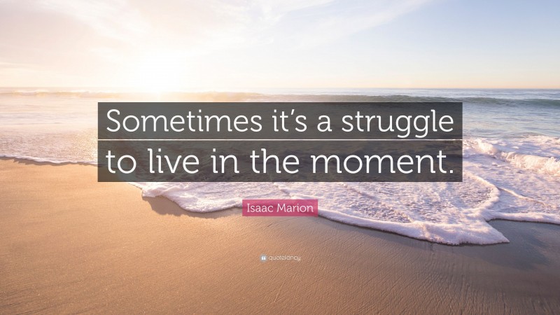 Isaac Marion Quote: “Sometimes it’s a struggle to live in the moment.”