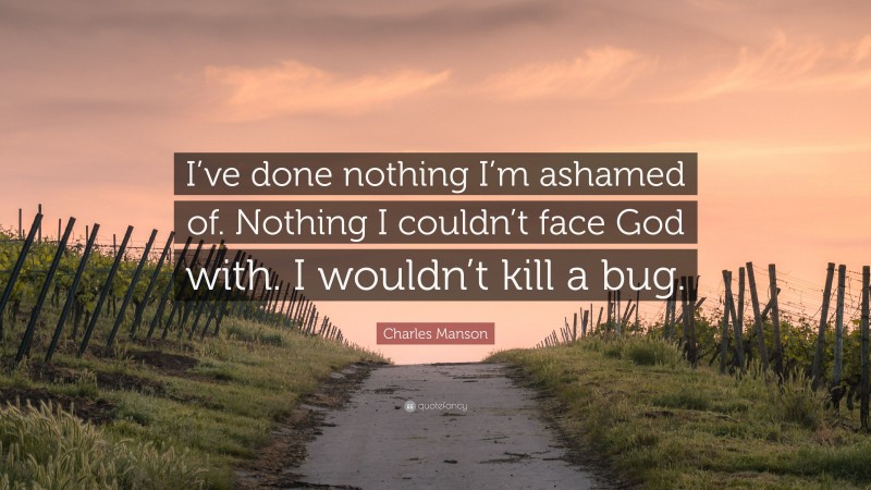 Charles Manson Quote: “I’ve done nothing I’m ashamed of. Nothing I couldn’t face God with. I wouldn’t kill a bug.”