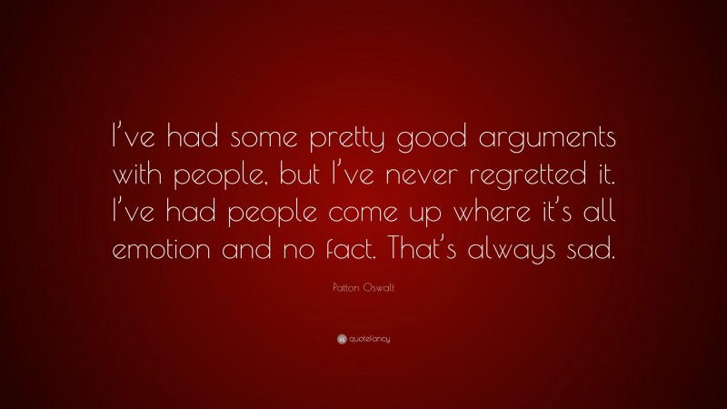 Patton Oswalt Quote: “I’ve had some pretty good arguments with people, but I’ve never regretted it. I’ve had people come up where it’s all emotion and no fact. That’s always sad.”