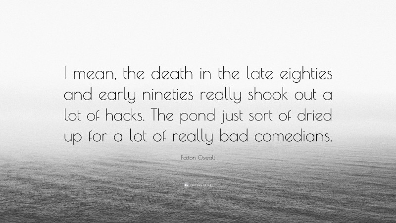 Patton Oswalt Quote: “I mean, the death in the late eighties and early nineties really shook out a lot of hacks. The pond just sort of dried up for a lot of really bad comedians.”