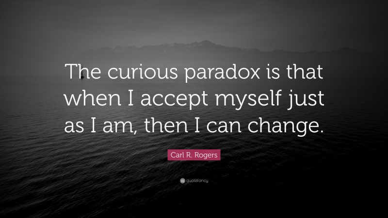 Carl R. Rogers Quote: “The curious paradox is that when I accept myself just as I am, then I can change.”