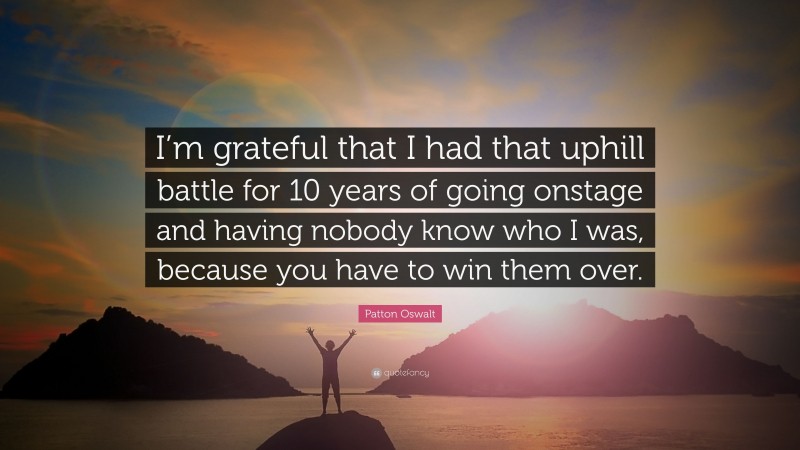 Patton Oswalt Quote: “I’m grateful that I had that uphill battle for 10 years of going onstage and having nobody know who I was, because you have to win them over.”