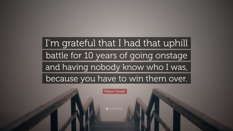Patton Oswalt Quote: “I’m grateful that I had that uphill battle for 10 years of going onstage and having nobody know who I was, because you have to win them over.”