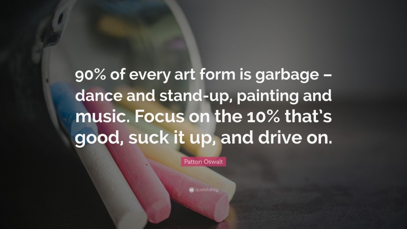 Patton Oswalt Quote: “90% of every art form is garbage – dance and stand-up, painting and music. Focus on the 10% that’s good, suck it up, and drive on.”