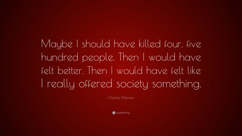 Charles Manson Quote: “Maybe I should have killed four, five hundred people. Then I would have felt better. Then I would have felt like I really offered society something.”