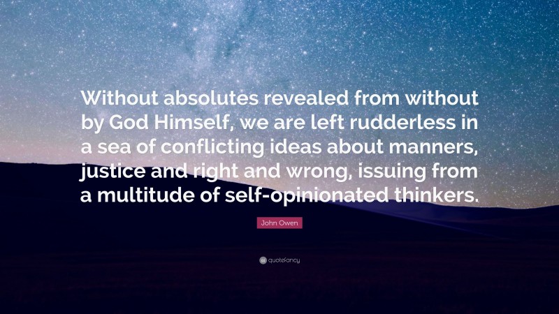 John Owen Quote: “Without absolutes revealed from without by God Himself, we are left rudderless in a sea of conflicting ideas about manners, justice and right and wrong, issuing from a multitude of self-opinionated thinkers.”