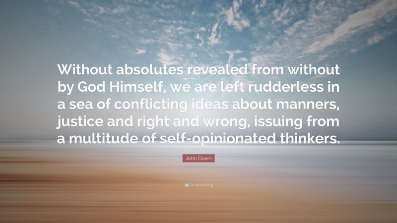 John Owen Quote: “Without absolutes revealed from without by God Himself, we are left rudderless in a sea of conflicting ideas about manners, justice and right and wrong, issuing from a multitude of self-opinionated thinkers.”