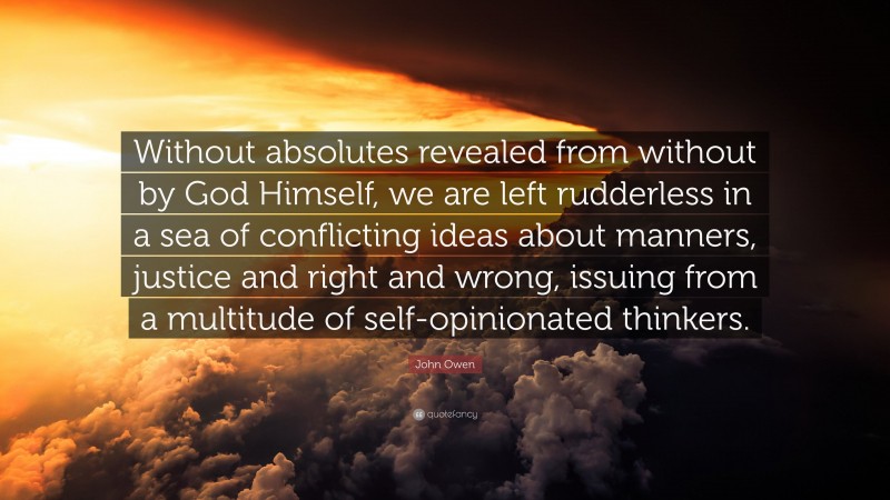 John Owen Quote: “Without absolutes revealed from without by God Himself, we are left rudderless in a sea of conflicting ideas about manners, justice and right and wrong, issuing from a multitude of self-opinionated thinkers.”