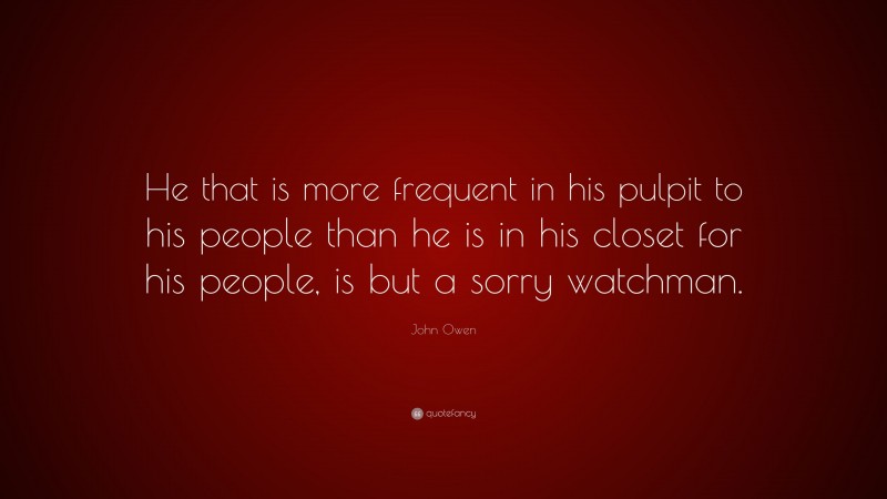 John Owen Quote: “He that is more frequent in his pulpit to his people than he is in his closet for his people, is but a sorry watchman.”