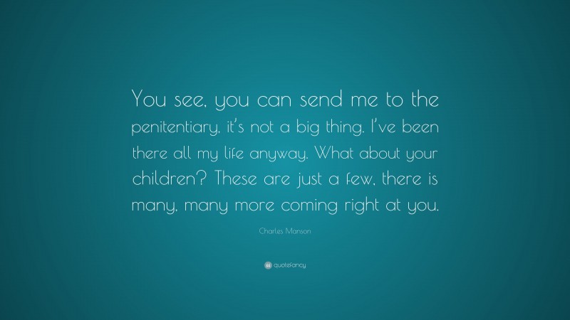 Charles Manson Quote: “You see, you can send me to the penitentiary, it’s not a big thing. I’ve been there all my life anyway. What about your children? These are just a few, there is many, many more coming right at you.”