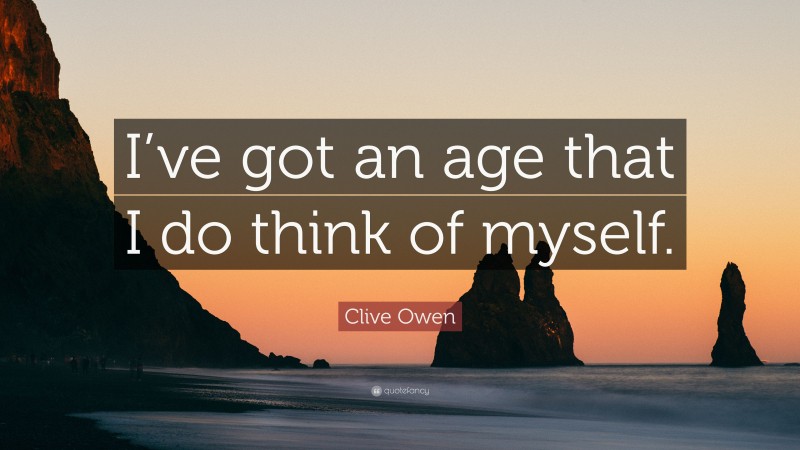 Clive Owen Quote: “I’ve got an age that I do think of myself.”