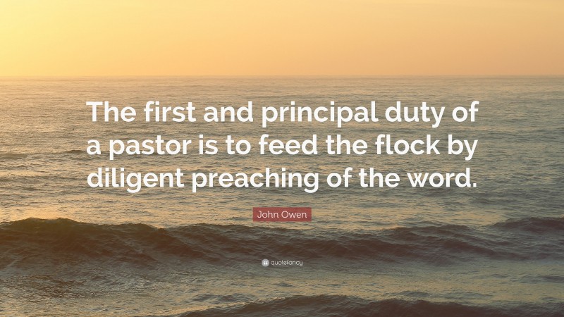 John Owen Quote: “The first and principal duty of a pastor is to feed the flock by diligent preaching of the word.”