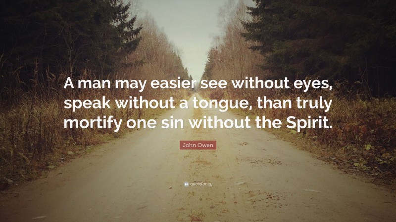 John Owen Quote: “A man may easier see without eyes, speak without a tongue, than truly mortify one sin without the Spirit.”