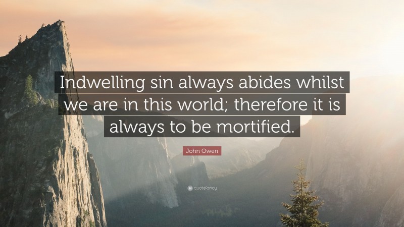 John Owen Quote: “Indwelling sin always abides whilst we are in this world; therefore it is always to be mortified.”