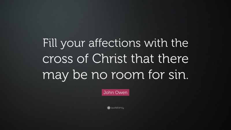 John Owen Quote: “Fill your affections with the cross of Christ that there may be no room for sin.”