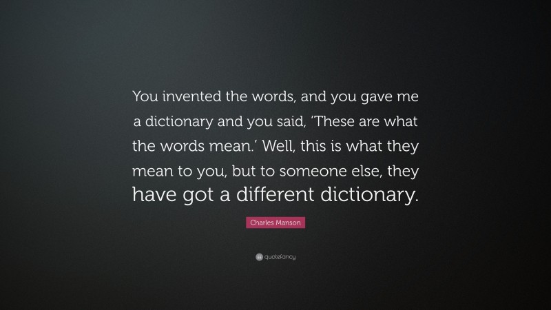 Charles Manson Quote: “You invented the words, and you gave me a dictionary and you said, ‘These are what the words mean.’ Well, this is what they mean to you, but to someone else, they have got a different dictionary.”