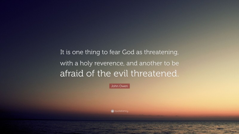 John Owen Quote: “It is one thing to fear God as threatening, with a holy reverence, and another to be afraid of the evil threatened.”