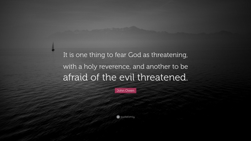 John Owen Quote: “It is one thing to fear God as threatening, with a holy reverence, and another to be afraid of the evil threatened.”