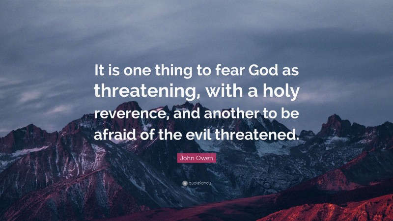 John Owen Quote: “It is one thing to fear God as threatening, with a holy reverence, and another to be afraid of the evil threatened.”