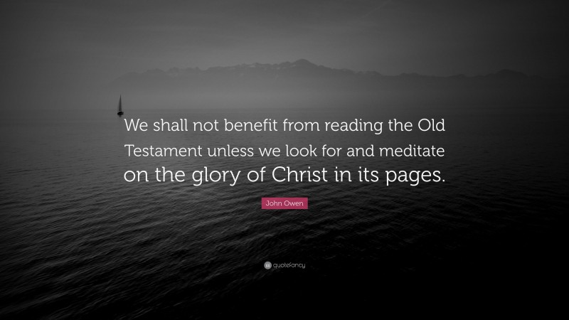 John Owen Quote: “We shall not benefit from reading the Old Testament unless we look for and meditate on the glory of Christ in its pages.”