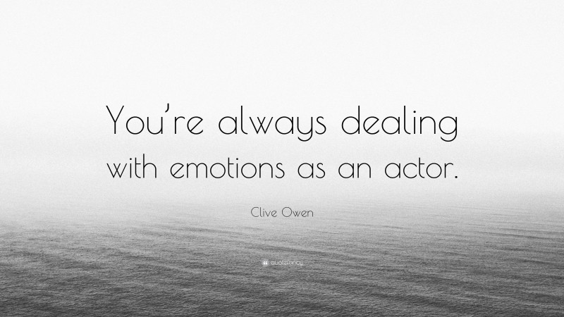 Clive Owen Quote: “You’re always dealing with emotions as an actor.”