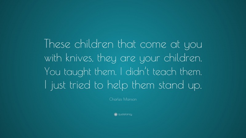 Charles Manson Quote: “These children that come at you with knives, they are your children. You taught them. I didn’t teach them. I just tried to help them stand up.”