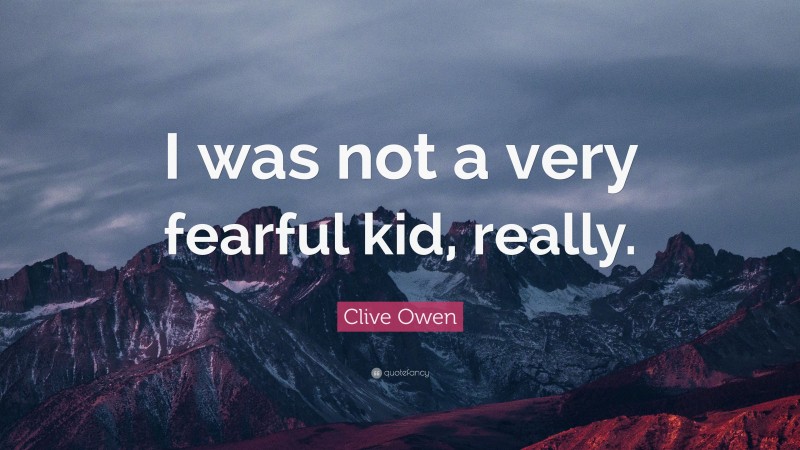 Clive Owen Quote: “I was not a very fearful kid, really.”
