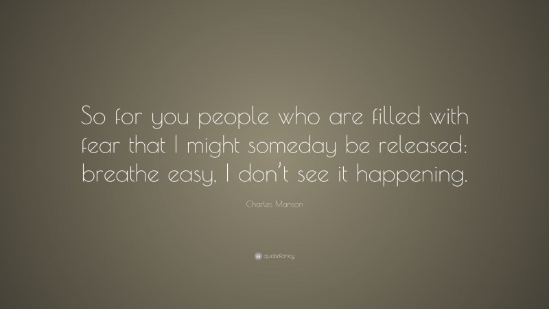 Charles Manson Quote: “So for you people who are filled with fear that I might someday be released: breathe easy, I don’t see it happening.”