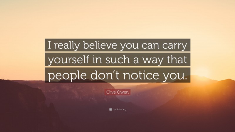 Clive Owen Quote: “I really believe you can carry yourself in such a way that people don’t notice you.”