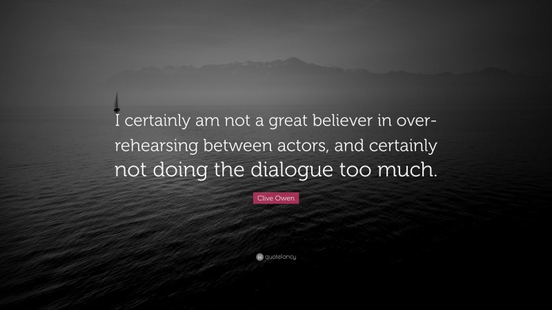 Clive Owen Quote: “I certainly am not a great believer in over-rehearsing between actors, and certainly not doing the dialogue too much.”