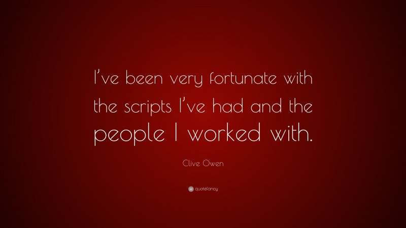 Clive Owen Quote: “I’ve been very fortunate with the scripts I’ve had and the people I worked with.”
