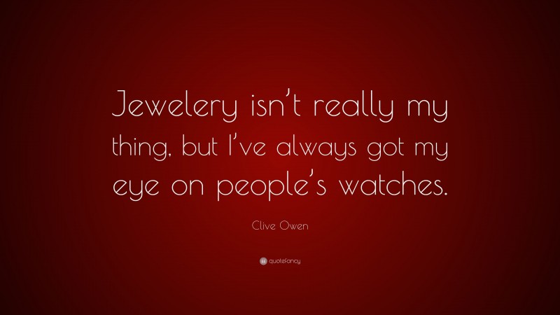 Clive Owen Quote: “Jewelery isn’t really my thing, but I’ve always got my eye on people’s watches.”