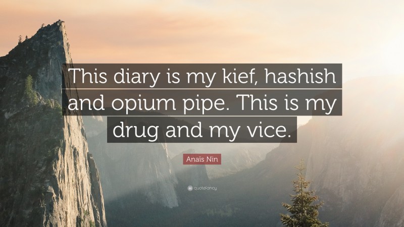 Anaïs Nin Quote: “This diary is my kief, hashish and opium pipe. This is my drug and my vice.”