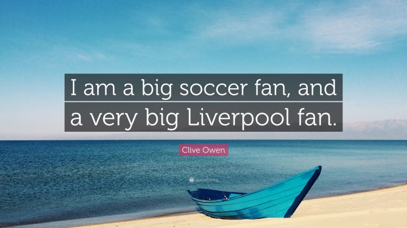 Clive Owen Quote: “I am a big soccer fan, and a very big Liverpool fan.”