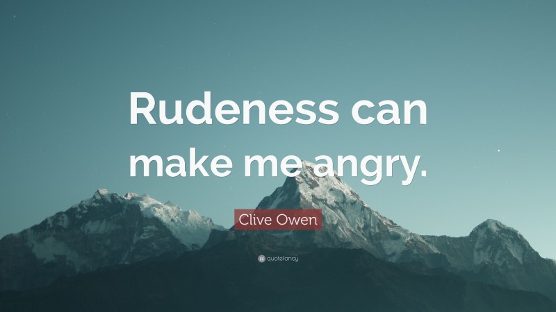 Clive Owen Quote: “Rudeness can make me angry.”