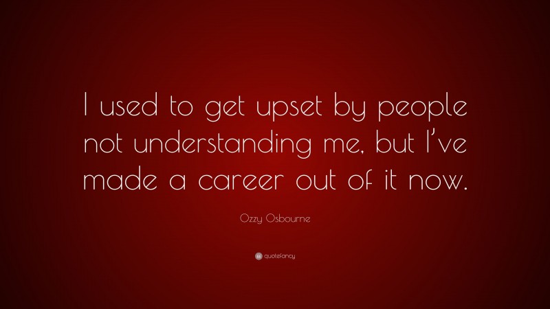 Ozzy Osbourne Quote: “I used to get upset by people not understanding me, but I’ve made a career out of it now.”