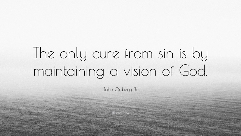 John Ortberg Jr. Quote: “The only cure from sin is by maintaining a vision of God.”