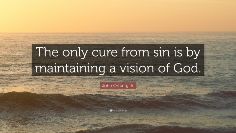 John Ortberg Jr. Quote: “The only cure from sin is by maintaining a vision of God.”
