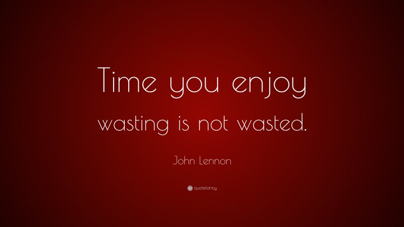 John Lennon Quote: “Time you enjoy wasting is not wasted.”